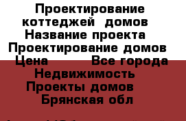 Проектирование коттеджей, домов › Название проекта ­ Проектирование домов › Цена ­ 100 - Все города Недвижимость » Проекты домов   . Брянская обл.